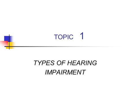 TOPIC 1 TYPES OF HEARING IMPAIRMENT. Types of Hearing Impairment A loss of sensitivity Auditory nervous system pathology.