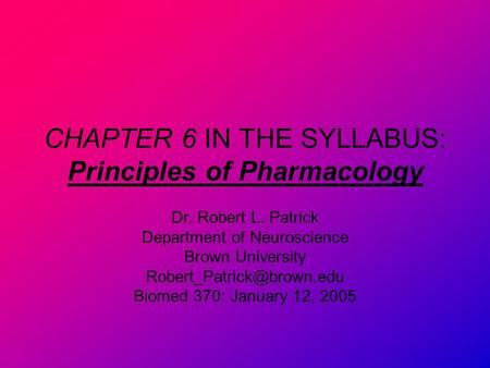 CHAPTER 6 IN THE SYLLABUS: Principles of Pharmacology Dr. Robert L. Patrick Department of Neuroscience Brown University Biomed.