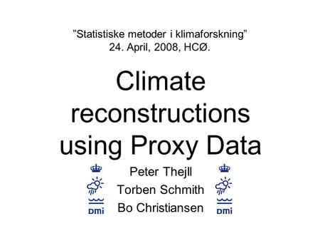 ”Statistiske metoder i klimaforskning” 24. April, 2008, HCØ. Climate reconstructions using Proxy Data Peter Thejll Torben Schmith Bo Christiansen.