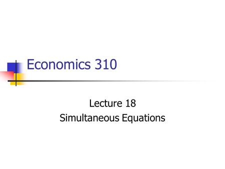 Economics 310 Lecture 18 Simultaneous Equations There is a two-way, or simultaneous, relationship between Y and (some of) the X’s, which makes the distinction.