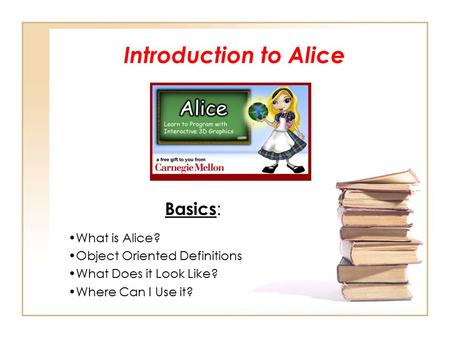 Introduction to Alice Basics : What is Alice? Object Oriented Definitions What Does it Look Like? Where Can I Use it?