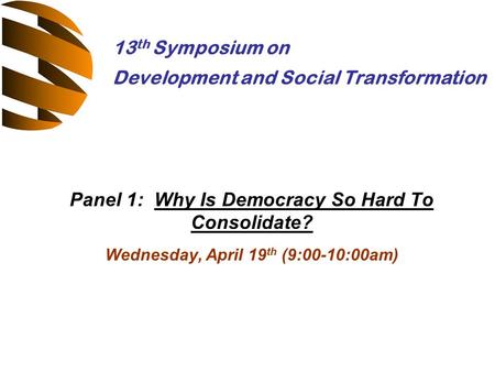 Panel 1: Why Is Democracy So Hard To Consolidate? Wednesday, April 19 th (9:00-10:00am) 13 th Symposium on Development and Social Transformation.