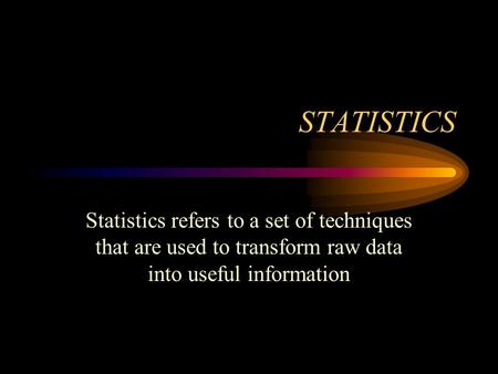 STATISTICS Statistics refers to a set of techniques that are used to transform raw data into useful information.