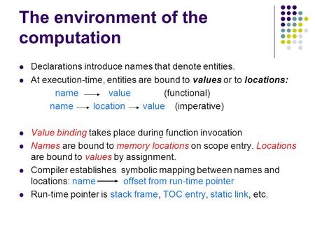 The environment of the computation Declarations introduce names that denote entities. At execution-time, entities are bound to values or to locations: