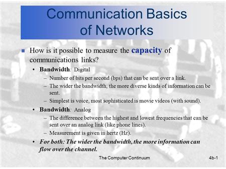 The Computer Continuum4b-1 Communication Basics of Networks n How is it possible to measure the capacity of communications links? Bandwidth : Digital –Number.