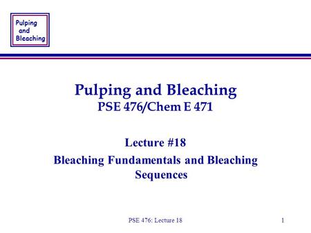 Pulping and Bleaching PSE 476: Lecture 181 Pulping and Bleaching PSE 476/Chem E 471 Lecture #18 Bleaching Fundamentals and Bleaching Sequences Lecture.