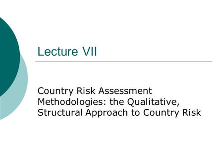 Lecture VII Country Risk Assessment Methodologies: the Qualitative, Structural Approach to Country Risk.
