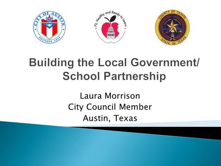Building the Local Government/ School Partnership Laura Morrison City Council Member Austin, Texas.