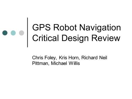 GPS Robot Navigation Critical Design Review Chris Foley, Kris Horn, Richard Neil Pittman, Michael Willis.