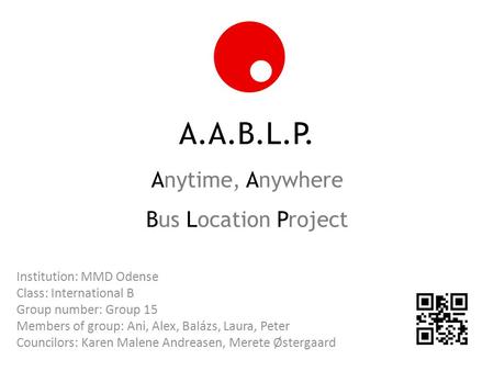 A.A.B.L.P. Anytime, Anywhere Bus Location Project Institution: MMD Odense Class: International B Group number: Group 15 Members of group: Ani, Alex, Balázs,