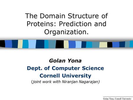 The Domain Structure of Proteins: Prediction and Organization. Golan Yona Dept. of Computer Science Cornell University (joint work with Niranjan Nagarajan)