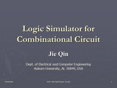04/25/2006 ELEC 7250 Final Project: Jie Qin 1 Logic Simulator for Combinational Circuit Jie Qin Dept. of Electrical and Computer Engineering Auburn University,