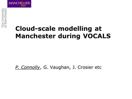 Cloud-scale modelling at Manchester during VOCALS P. Connolly, G. Vaughan, J. Crosier etc.