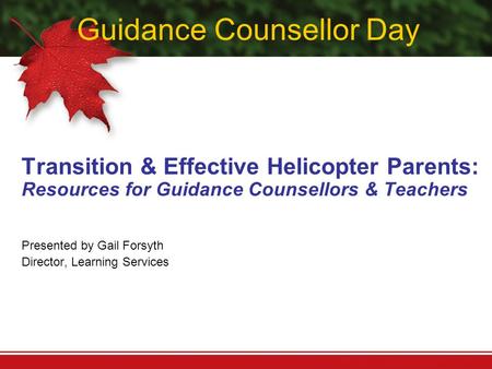 Guidance Counsellor Day Transition & Effective Helicopter Parents: Resources for Guidance Counsellors & Teachers Presented by Gail Forsyth Director, Learning.