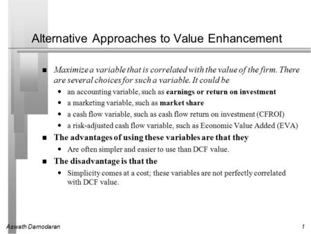 Aswath Damodaran1 Alternative Approaches to Value Enhancement Maximize a variable that is correlated with the value of the firm. There are several choices.