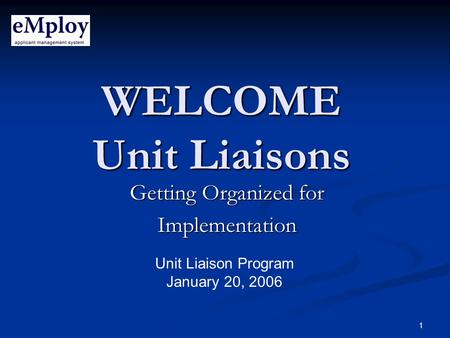 1 WELCOME Unit Liaisons Getting Organized for Implementation Unit Liaison Program January 20, 2006.