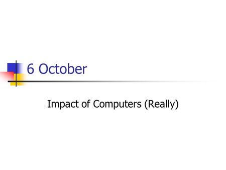 6 October Impact of Computers (Really). Discussion: Computers in the Arts We’ve seen good and bad androids and robots, programs that take over the world,