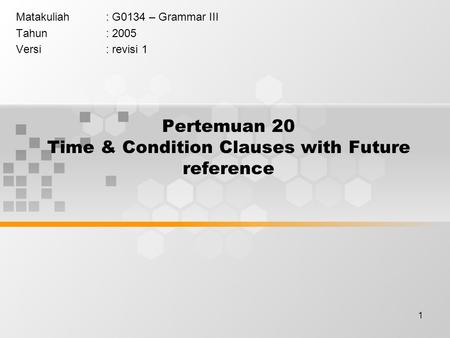 1 Pertemuan 20 Time & Condition Clauses with Future reference Matakuliah: G0134 – Grammar III Tahun: 2005 Versi: revisi 1.
