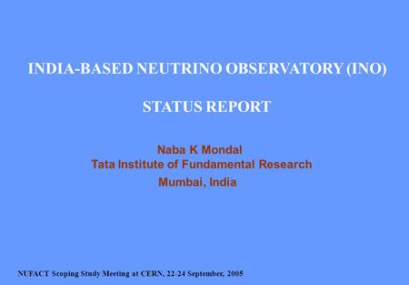 INDIA-BASED NEUTRINO OBSERVATORY (INO) STATUS REPORT Naba K Mondal Tata Institute of Fundamental Research Mumbai, India NUFACT Scoping Study Meeting at.