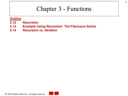  2003 Prentice Hall, Inc. All rights reserved. 1 Chapter 3 - Functions Outline 3.12Recursion 3.13Example Using Recursion: The Fibonacci Series 3.14Recursion.