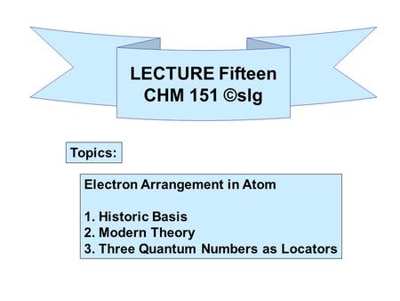 Electron Arrangement in Atom 1. Historic Basis 2. Modern Theory 3. Three Quantum Numbers as Locators LECTURE Fifteen CHM 151 ©slg Topics: