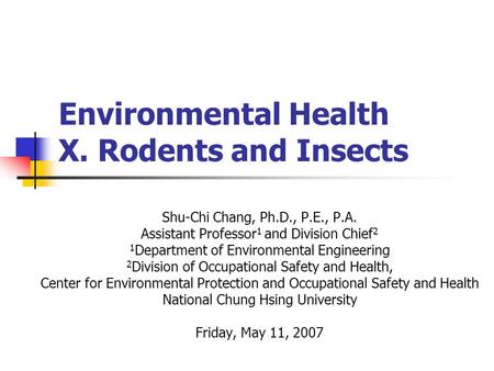 Environmental Health X. Rodents and Insects Shu-Chi Chang, Ph.D., P.E., P.A. Assistant Professor 1 and Division Chief 2 1 Department of Environmental Engineering.
