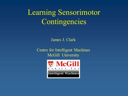 Learning Sensorimotor Contingencies James J. Clark Centre for Intelligent Machines McGill University.