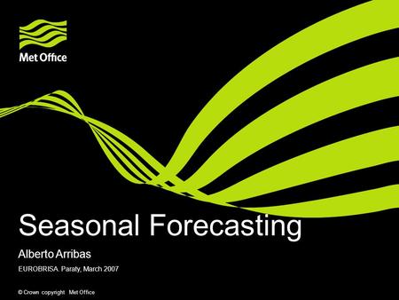 © Crown copyright Met Office Seasonal Forecasting EUROBRISA. Paraty, March 2007 Alberto Arribas.