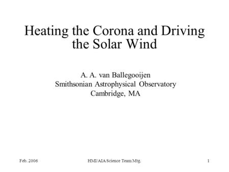 Feb. 2006HMI/AIA Science Team Mtg.1 Heating the Corona and Driving the Solar Wind A. A. van Ballegooijen Smithsonian Astrophysical Observatory Cambridge,