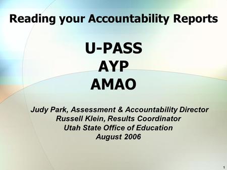 1 Reading your Accountability Reports U-PASS AYP AMAO Judy Park, Assessment & Accountability Director Russell Klein, Results Coordinator Utah State Office.