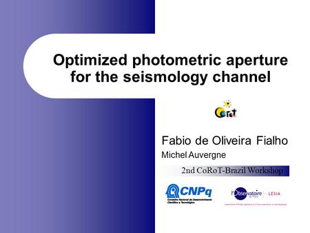 Optimized photometric aperture for the seismology channel Fabio de Oliveira Fialho Michel Auvergne 2nd CoRoT-Brazil Workshop.