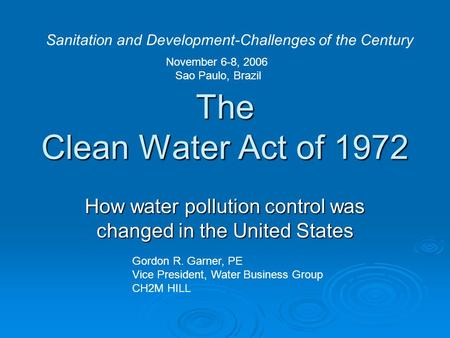 The Clean Water Act of 1972 How water pollution control was changed in the United States Gordon R. Garner, PE Vice President, Water Business Group CH2M.
