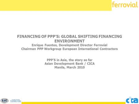 1 1 1 FINANCING OF PPP’S: GLOBAL SHIFTING FINANCING ENVIRONMENT Enrique Fuentes, Development Director Ferrovial Chairman PPP Workgroup European International.