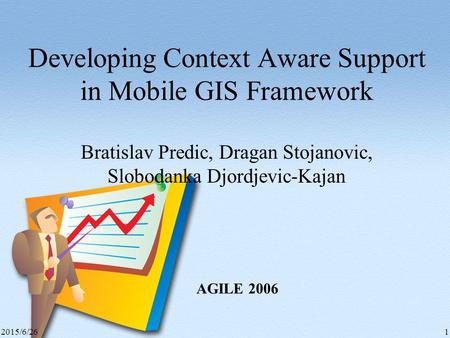 2015/6/261 Developing Context Aware Support in Mobile GIS Framework Bratislav Predic, Dragan Stojanovic, Slobodanka Djordjevic-Kajan AGILE 2006.
