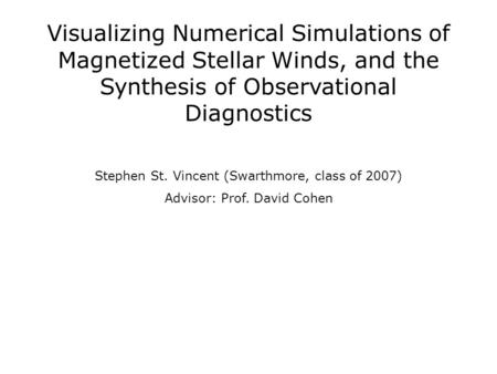 Stephen St. Vincent (Swarthmore, class of 2007) Advisor: Prof. David Cohen Visualizing Numerical Simulations of Magnetized Stellar Winds, and the Synthesis.
