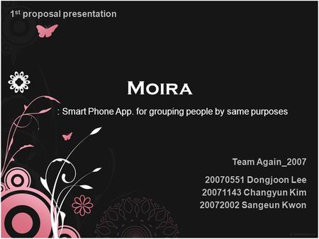 Moira Team Again_2007 20070551 Dongjoon Lee 20071143 Changyun Kim 20072002 Sangeun Kwon 1 st proposal presentation : Smart Phone App. for grouping people.
