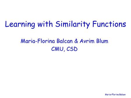 Maria-Florina Balcan Learning with Similarity Functions Maria-Florina Balcan & Avrim Blum CMU, CSD.