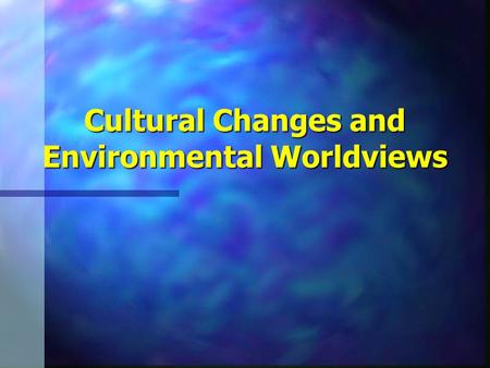 Cultural Changes and Environmental Worldviews. n Cultural Changes –Major Human Cultural Changes n Agricultural Revolution n Industrial Revolution.