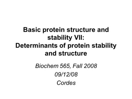 Basic protein structure and stability VII: Determinants of protein stability and structure Biochem 565, Fall 2008 09/12/08 Cordes.