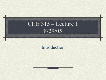 CHE 315 – Lecture 1 8/29/05 Introduction. Syllabus highlights.