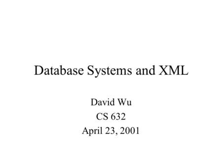 Database Systems and XML David Wu CS 632 April 23, 2001.