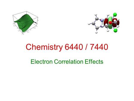 Chemistry 6440 / 7440 Electron Correlation Effects.