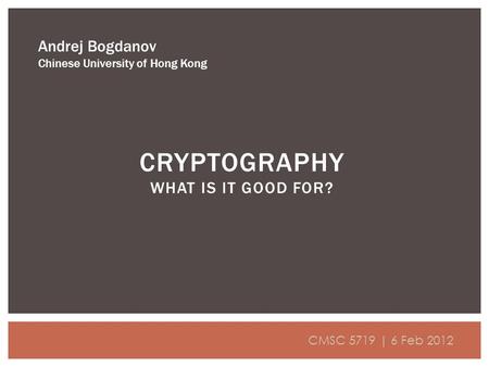 CRYPTOGRAPHY WHAT IS IT GOOD FOR? Andrej Bogdanov Chinese University of Hong Kong CMSC 5719 | 6 Feb 2012.