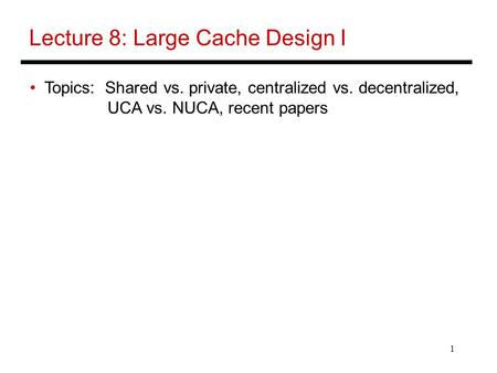 1 Lecture 8: Large Cache Design I Topics: Shared vs. private, centralized vs. decentralized, UCA vs. NUCA, recent papers.