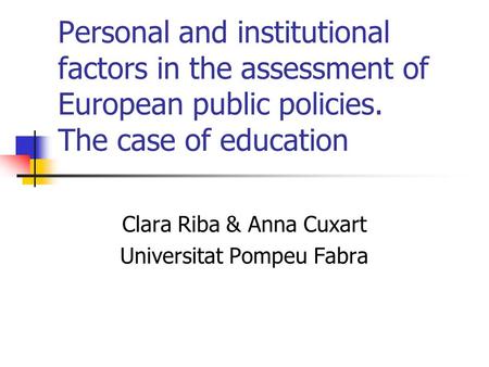 Personal and institutional factors in the assessment of European public policies. The case of education Clara Riba & Anna Cuxart Universitat Pompeu Fabra.