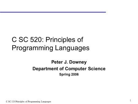C SC 520 Principles of Programming Languages 1 C SC 520: Principles of Programming Languages Peter J. Downey Department of Computer Science Spring 2006.