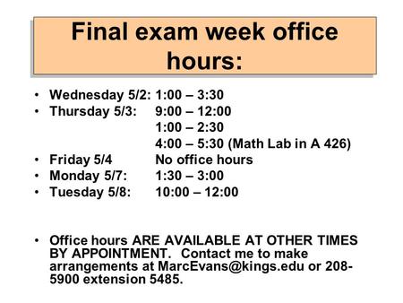 Final exam week office hours: Wednesday 5/2: 1:00 – 3:30 Thursday 5/3: 9:00 – 12:00 1:00 – 2:30 4:00 – 5:30 (Math Lab in A 426) Friday 5/4No office hours.