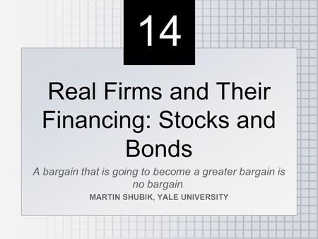 14 Real Firms and Their Financing: Stocks and Bonds A bargain that is going to become a greater bargain is no bargain. MARTIN SHUBIK, YALE UNIVERSITY Real.