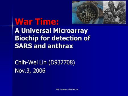 PME Company, Chih-Wei Lin War Time: A Universal Microarray Biochip for detection of SARS and anthrax Chih-Wei Lin (D937708) Nov.3, 2006.