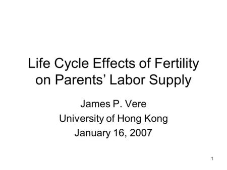 1 Life Cycle Effects of Fertility on Parents’ Labor Supply James P. Vere University of Hong Kong January 16, 2007.
